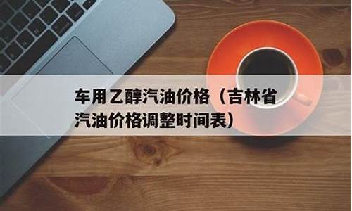 吉林省汽油价格调整时间表最新消息查询_吉林省汽油价格调整时间表最新消息